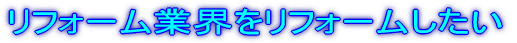 リフォーム業界をリフォームしたい