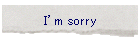 I�fm sorry