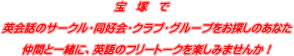 　宝　塚　で　　  英会話のサークル・同好会・クラブ・グループをお探しのあなた  仲間と一緒に、英語のフリートークを楽しみませんか！