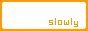 slowly