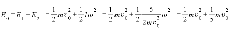E_{0}=E_{1}+E_{2} =\displaystyle \frac{1}{2}mv_{0}^{2}+\frac{1}{2}I\omega^{2} =\frac{1}{2}mv_{0}^{2}+\frac{1}{2}\frac{5}{2mv_{0}^{2}}\omega^{2} =\frac{1}{2}mv_{0}^{2}+\frac{1}{5}mv_{0}^{2}