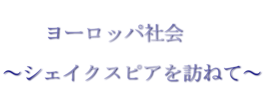  　　ヨーロッパ社会 　 ～シェイクスピアを訪ねて～  