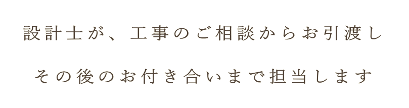  　設計士が、工事のご相談からお引渡し　  　その後のお付き合いまで担当します　 