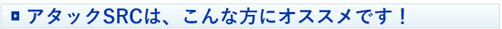 アタックSRCは、こんな方にオススメです!