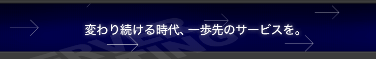 変わり続ける時代、一歩先のサービスを。