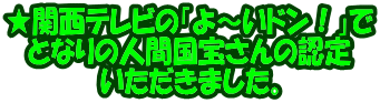 ★関西テレビの「よ～いドン！」で となりの人間国宝さんの認定 いただきました。 