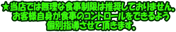 ★当店では無理な食事制限は推奨しておりません｡ 　お客様自身が食事のコントロールをできるよう 　個別指導させて頂きます｡ 