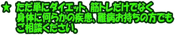 ★　ただ単にダイエット､筋トレだけでなく 　　 身体に何らかの疾患､難病お持ちの方でも 　　 ご相談ください。 