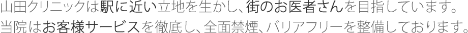 山田クリニックは駅に近い立地を生かし、街のお医者さんを目指しています。当院はお客様サービスを徹底し、全面禁煙、バリアフリーを整備しております。