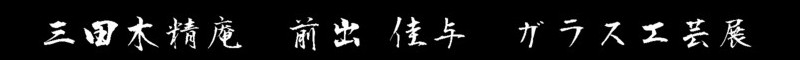 三田木精庵　前出佳与　ガラス工芸展