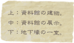 上：資料館の建物。
中：資料館の展示。
下：地下壕の一室。