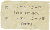 左：Ｋ・アルビカー作
　　「円盤投げ選手」。
右：Ｊ・ヴァッカーレ作
　　　　「御者」。