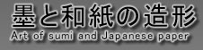 墨と和紙の造形/Art of sumi and Japanese paper