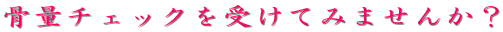 骨量チェックを受けてみませんか?