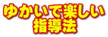 ゆかいで楽しい 指導法