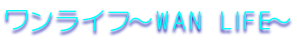 �������C�t�`WAN LIFE�`