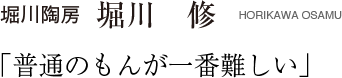 堀川 修堀川陶窯 「普通のもんが一番難しい」