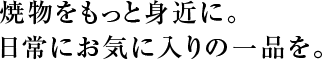 焼物をもっと身近に日常に。
お気に入りの一品を。