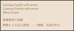 Learning English with movies
Listening Practice with movies
Movie Scripts

映像教材の発掘
映像による自己表現・・・教師、生徒が作る
