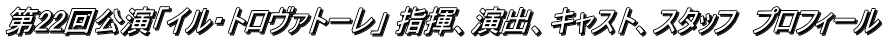 第22回公演「イル・トロヴァトーレ」 指揮、演出、キャスト、スタッフ　プロフィール