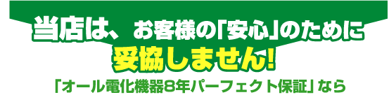 当店は、お客様の「安心」のために妥協しません！「オール電化機器８年パーフェクト保証」なら