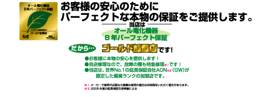 お客様の安心のためにパーフェクトな本物の保証をご提供します。当店は「オール電化機器８年パーフェクト保証」だから・・・ゴールド加盟店です！