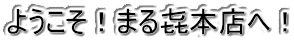 ようこそ！まる㐂本店へ！ 