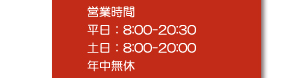 営業時間は平日は8時から夜の8時半。土日も8時から夜の8時まで営業。