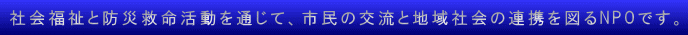 社会福祉と防災救命活動を通じて、市民の交流と地域社会の連携を図るNPOです。 