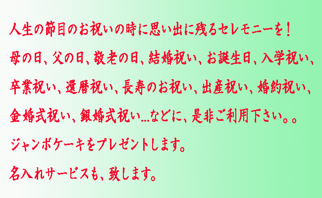 人生の節目のお祝いの時に思い出に残るセレモニーを!母の日、父の日、敬老の日、結婚祝い、お誕生日、入学祝い、卒業祝い、還暦祝い、長寿のお祝い、出産祝い、婚約祝い、金婚式祝い、銀婚式祝い...などに、是非ご利用下さい。。ジャンボケーキをプレゼントします。名入れサービスも、致します。