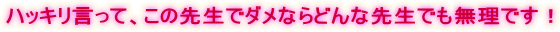 ハッキリ言って、この先生でダメならどんな先生でも無理です!
