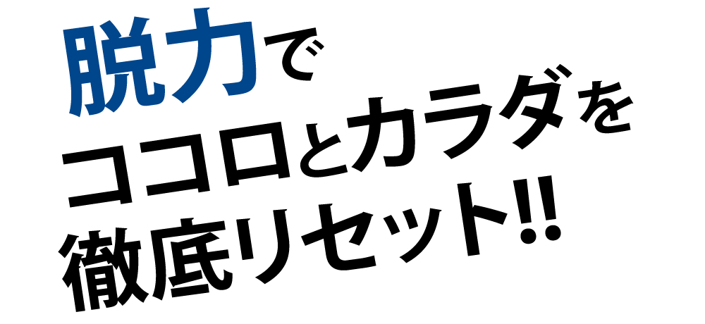 脱力で、ココロとカラダを徹底リセット!!