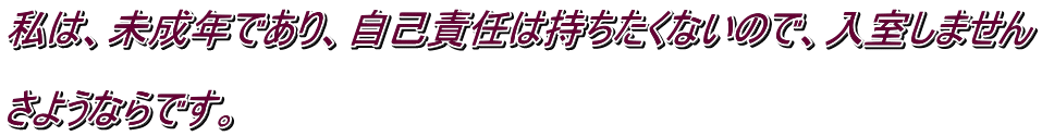 私は、未成年であり、自己責任は持ちたくないので、入室しません  さようならです。