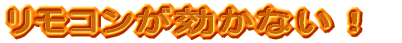 リモコンが効かない！