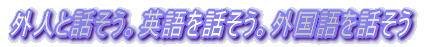 外人と話そう。英語を話そう。外国語を話そう