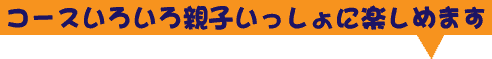 コースいろいろ親子いっしょに楽しめます