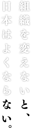 組織を変えないと、日本はよくならない