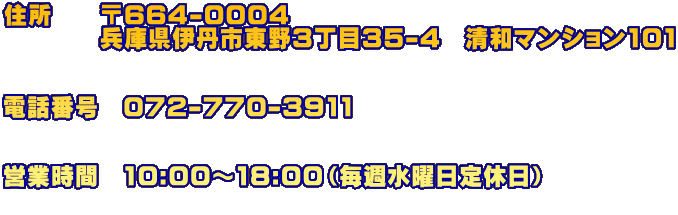 �Z���@�@��664-0004�@ �@�@�@�@���Ɍ��ɒO�s����3����35-4�@���a�}���V����101   �d�b�ԍ��@072-770-3911 �@  �c�Ǝ��ԁ@10:00�`18:00�i���T���j����x���j 
