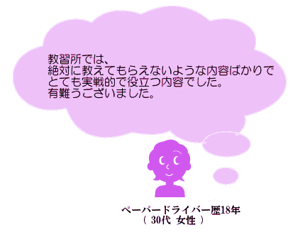 教習所では、絶対に教えてもらえないような内容ばかりでとても実践的で役立つ内容でした。有難うございました。