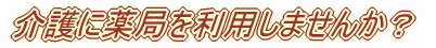 介護に薬局を利用しませんか?