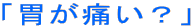 「胃が痛い?」