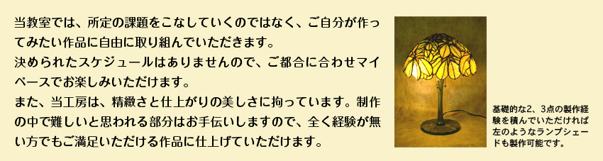 当教室では、所定の課題をこなしていくのではなく、ご自分が作ってみたい作品に自由に取り組んでいただきます。決められたスケジュールはありませんので、ご都合に合わせマイペースでお楽しみいただけます。また、制作の中で難しいと思われる部分はお手伝いしますので、全く経験が無い方でもご満足いただける作品に仕上げていただけます。