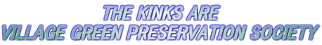 THE KINKS ARE
VILLAGE GREEN PRESERVATION SOCIETY
