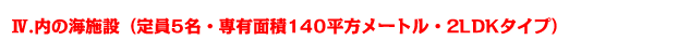 Ⅳ.内の海施設（定員5名・専有面積140平方メートル・2LDKタイプ）