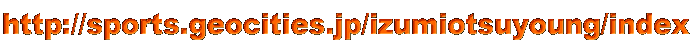 http://sports.geocities.jp/izumiotsuyoung/index