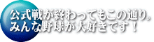 公式戦が終わってもこの通り。 みんな野球が大好きです！