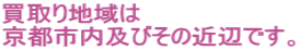 買取り地域は 京都市内及びその近辺です。 