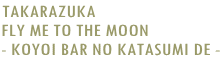 TAKARAZUKA  FLY ME TO THE MOON - KOYOI BAR NO KATASUMI DE - 