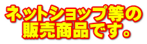 ネットショップ等の 　販売商品です。