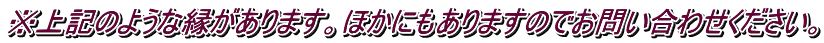 ※上記のような縁があります。ほかにもありますのでお問い合わせください。